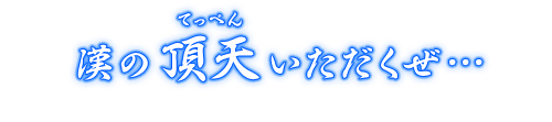 漢の頂天（てっぺん）いただくぜ…