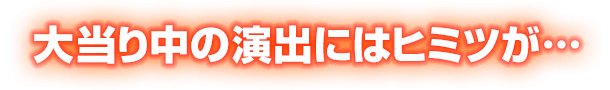 大当り中の演出にはヒミツが…