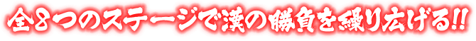 全8つのステージで漢の勝負を繰り広げる!!