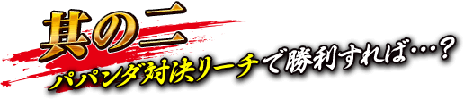 【其の二】パパンダ対決リーチで勝利すれば…？