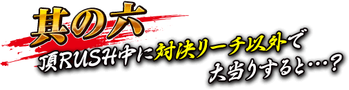 【其の六】頂RUSH中に対決リーチ以外で大当りすると…？