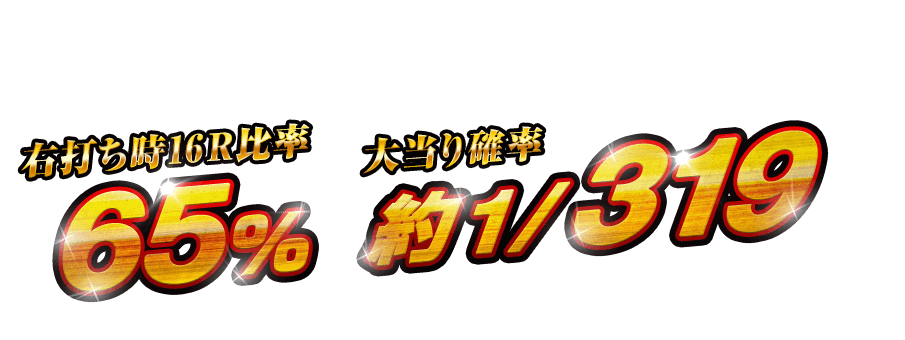 [右打ち時16R比率] 65% [大当り確率] 約1/319