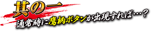 【其の一】通常時に鷹柄ボタンが出現すれば…？