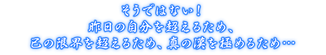 そうではない！昨日の自分を超えるため、己の限界を超えるため、真の漢を極めるため…