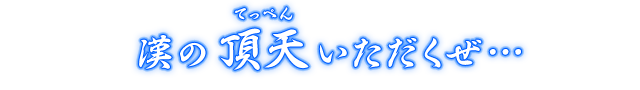 漢の頂天（てっぺん）いただくぜ…