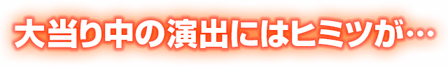 大当り中の演出にはヒミツが…
