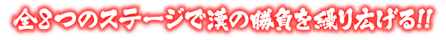 全8つのステージで漢の勝負を繰り広げる!!