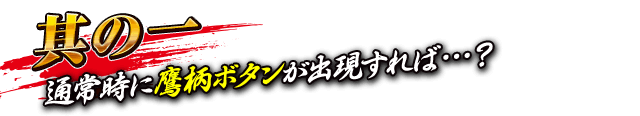 【其の一】通常時に鷹柄ボタンが出現すれば…？
