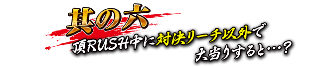 【其の六】頂RUSH中に対決リーチ以外で大当りすると…？
