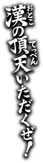 漢（おとこ）の頂天（てっぺん）いただくぜ！