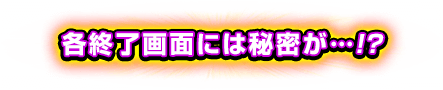 各終了画面には秘密が…!?