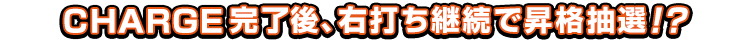 CHARGE完了後、右打ち継続で昇格抽選!?