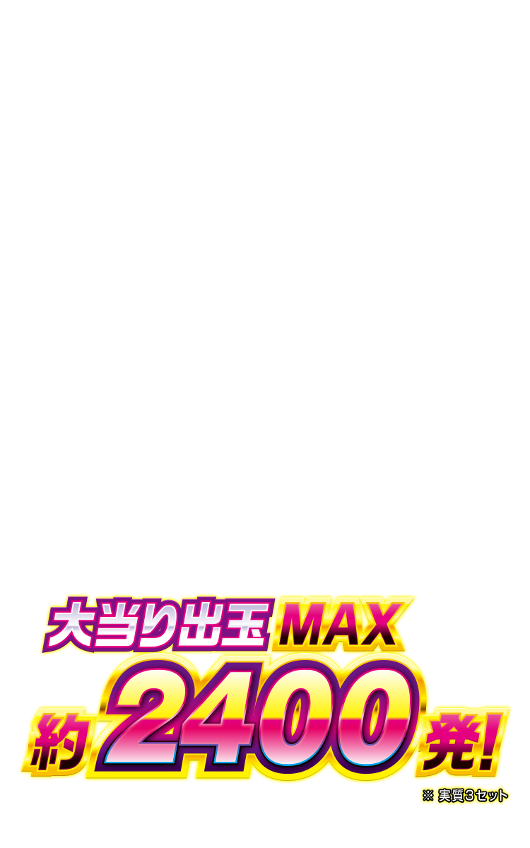 大当たり出玉 MAX約2400発！ ※実質3セット