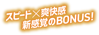 スピードx爽快感　新感覚のBONUS!