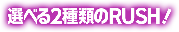 選べる2種類のRUSHタイプ！