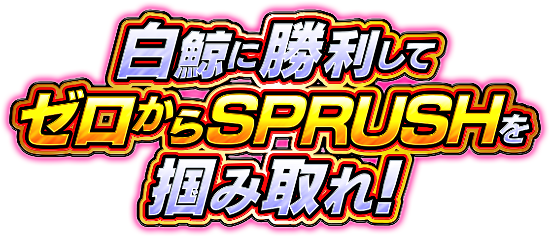 白鯨に勝利してゼロからSPRUSHを掴み取れ！