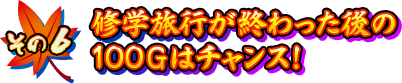 【その6】修学旅行が終わった後の100Gはチャンス！