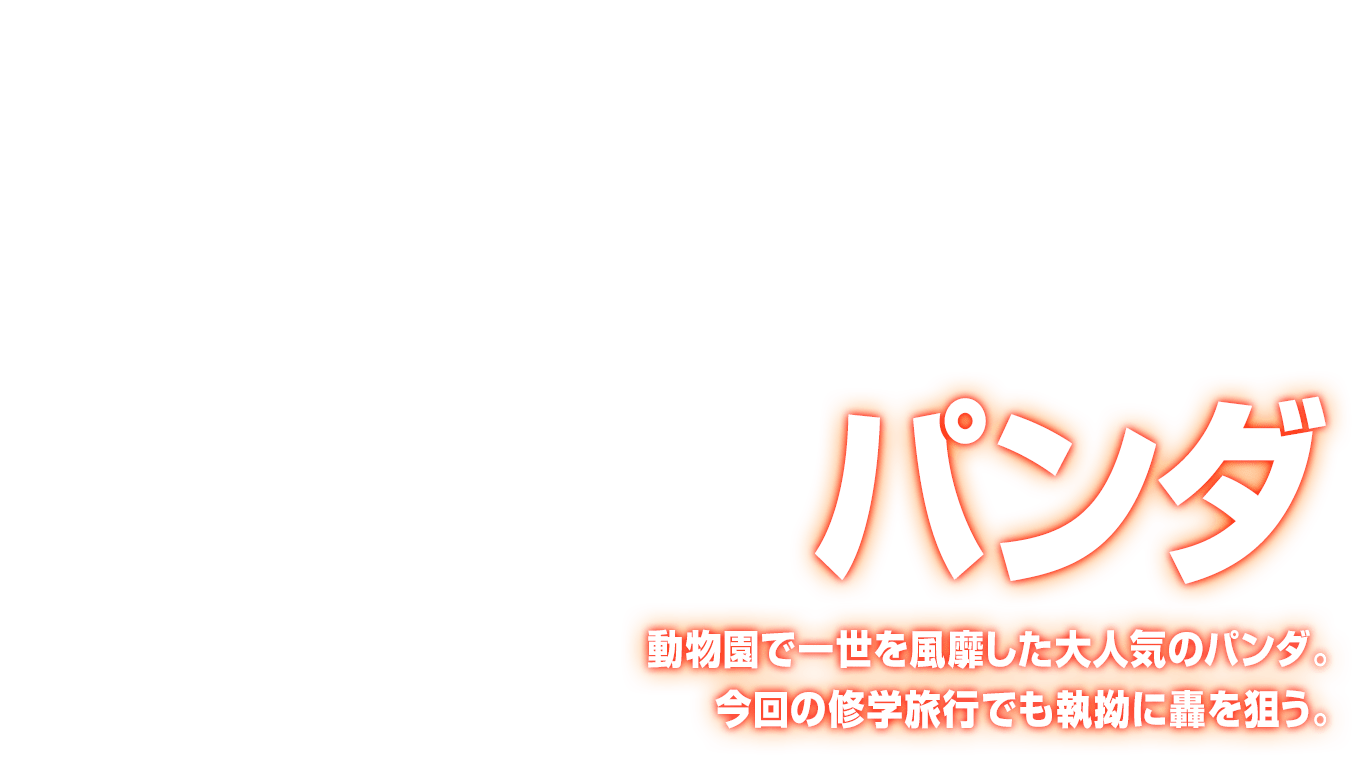 [パンダ] 動物園で一世を風靡した大人気のパンダ。今回の修学旅行でも執拗に轟を狙う。