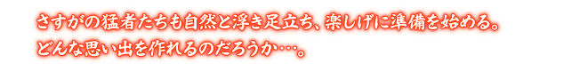 さすがの猛者たちも自然と浮き足立ち、楽しげに準備を始める。どんな思い出を作れるのだろうか…。