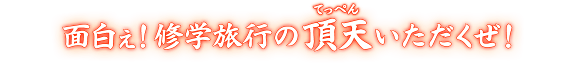 面白ぇ！修学旅行の頂天（てっぺん）いただくぜ！