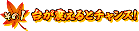 【その1】台が震えるとチャンス！
