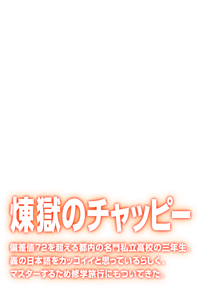 [煉獄のチャッピー] 偏差値72を超える都内の名門私立高校の三年生。轟の日本語をカッコイイと思っているらしく、マスターするため修学旅行にもついてきた。