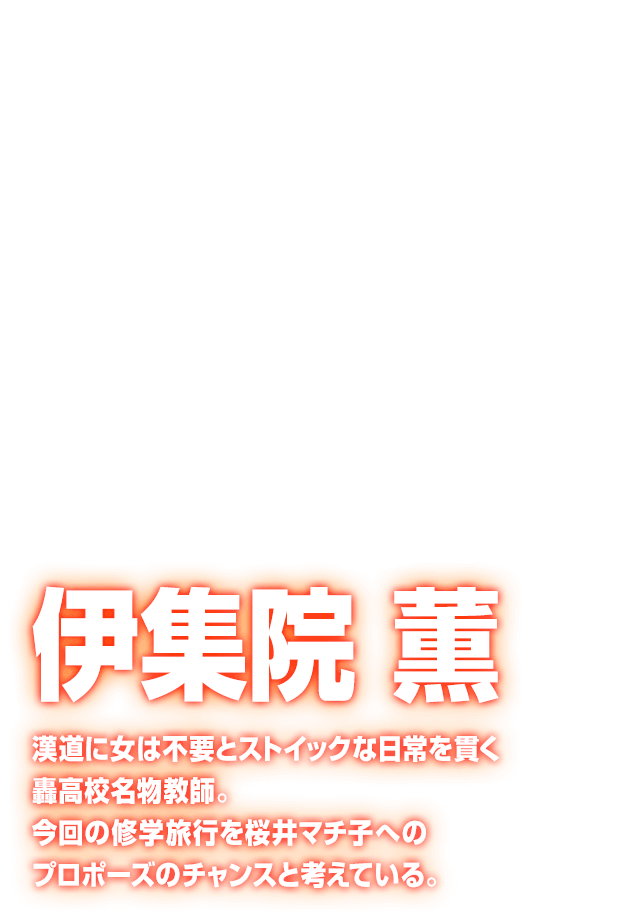 [伊集院 薫] 漢道に女は不要とストイックな日常を貫く轟高校名物教師。今回の修学旅行を桜井マチ子へのプロポーズのチャンスと考えている。