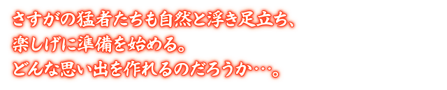 さすがの猛者たちも自然と浮き足立ち、楽しげに準備を始める。どんな思い出を作れるのだろうか…。