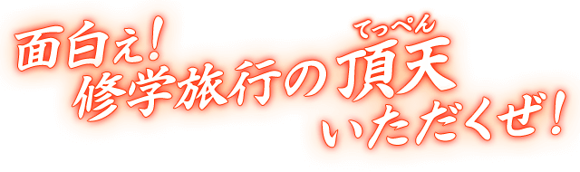 面白ぇ！修学旅行の頂天（てっぺん）いただくぜ！