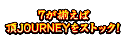 7が揃えば頂JOURNEYをストック！