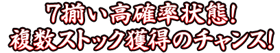 7揃い高確率状態！複数ストック獲得のチャンス！