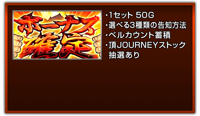 ・1セット 50G、・選べる3種類の告知方法、・ベルカウント蓄積、・頂JOURNEYストック抽選あり