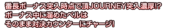 番長ボーナス突入時点で頂JOURNEY突入濃厚!? ボーナス中に溜めたベルはそのまま対決カウンターにチャージ！