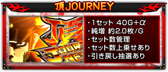 【頂JOURNEY】・1セット 40G＋α、・純増 約2.0枚/G、・セット数管理、・セット数上乗せあり、・引き戻し抽選あり