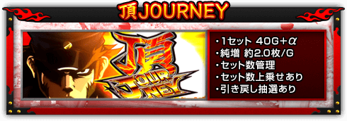 【頂JOURNEY】・1セット 40G＋α、・純増 約2.0枚/G、・セット数管理、・セット数上乗せあり、・引き戻し抽選あり