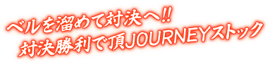 ベルを溜めて対決へ!! 対決勝利で頂JOURNEYストック