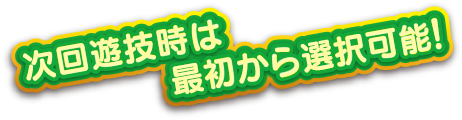 次回遊技時は最初から選択可能！