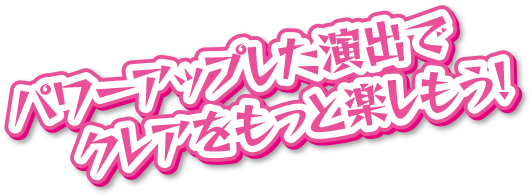 パワーアップした演出でクレアをもっと楽しもう！