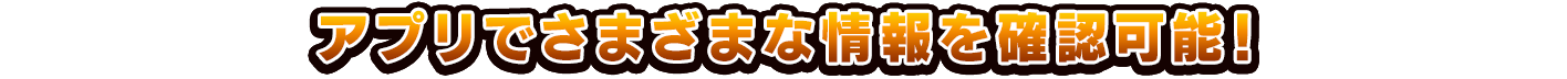 アプリでさまざまな情報を確認可能！