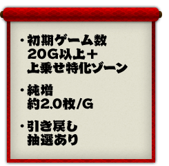 ・初期ゲーム数20G以上＋上乗せ特化ゾーン、・純増約2.0枚/G、・引き戻し抽選あり