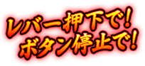 レバー押下で！ボタン停止で！