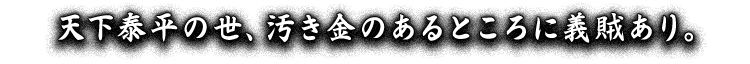 天下泰平の世、汚き金のあるところに義賊あり。