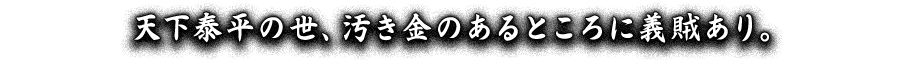 天下泰平の世、汚き金のあるところに義賊あり。