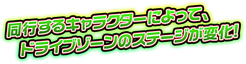 同行するキャラクターによって、ドライブゾーンのステージが変化！