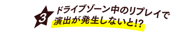 [3] ドライブゾーン中のリプレイで演出が発生しないと!?