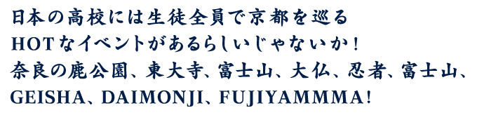 日本の高校には生徒全員で京都を巡るHOTなイベントがあるらしいじゃないか！奈良の鹿公園、東大寺、富士山、大仏、忍者、富士山、GEISHA、DAIMONJI、FUJIYAMMMA!