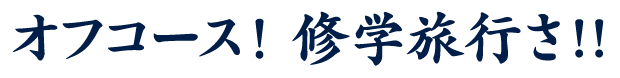 オフコース！修学旅行さ!!