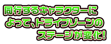 同行するキャラクターによって、ドライブゾーンのステージが変化！