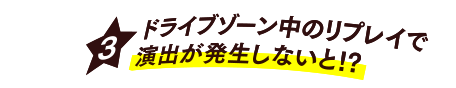 [3] ドライブゾーン中のリプレイで演出が発生しないと!?