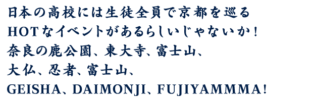 日本の高校には生徒全員で京都を巡るHOTなイベントがあるらしいじゃないか！奈良の鹿公園、東大寺、富士山、大仏、忍者、富士山、GEISHA、DAIMONJI、FUJIYAMMMA!